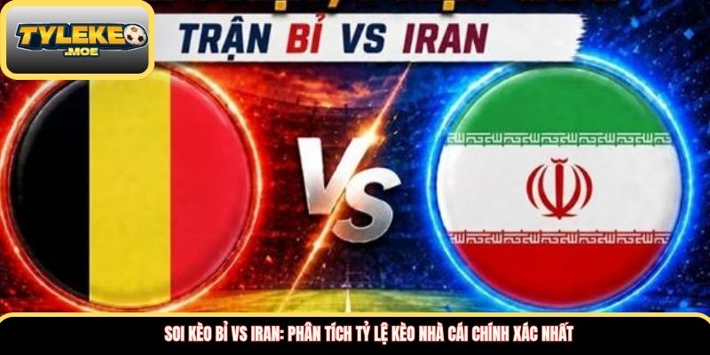 Soi kèo Bỉ vs Iran: Phân tích tỷ lệ kèo nhà cái chính xác nhất