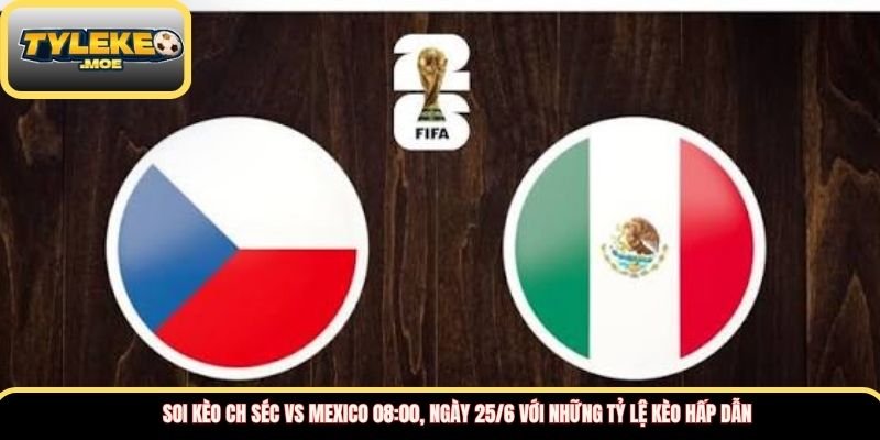Soi kèo CH Séc vs Mexico 08:00, ngày 25/6 với những tỷ lệ kèo hấp dẫn