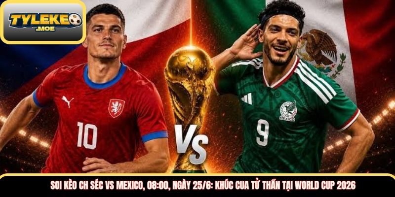 Soi kèo CH Séc vs Mexico, 08:00, ngày 25/6: Khúc cua tử thần tại World Cup 2026  