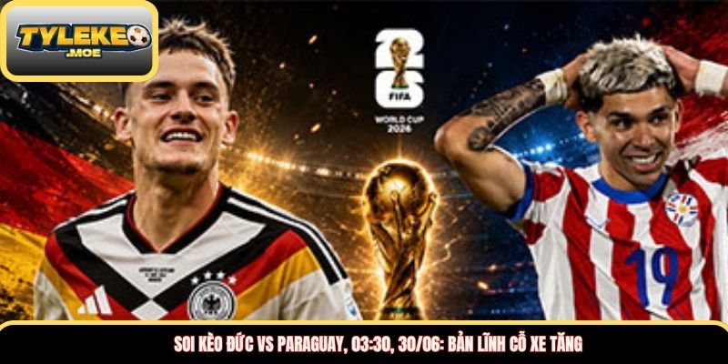 Soi kèo Đức vs Paraguay, 03:30, 30/06: Bản lĩnh Cỗ xe tăng