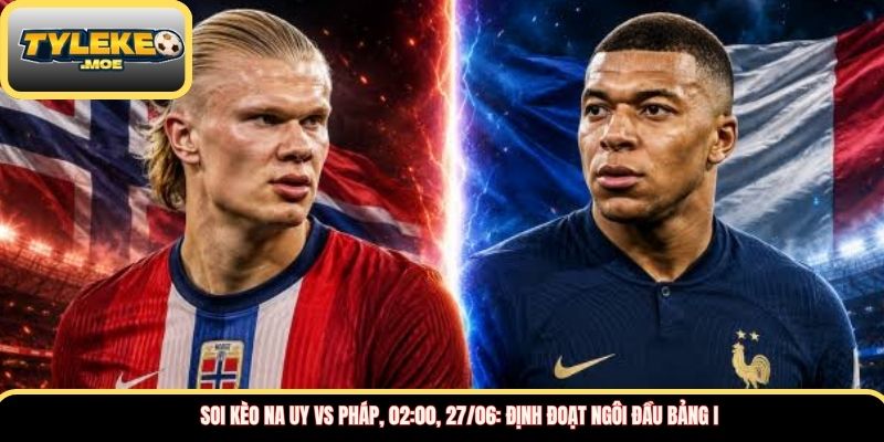 Soi kèo Na Uy vs Pháp, 02:00, 27/06: Định đoạt ngôi đầu bảng I