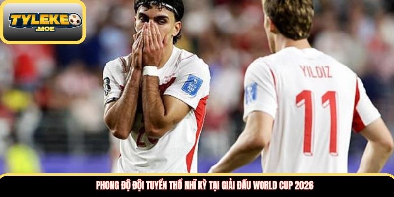 Phong độ Đội tuyển Thổ Nhĩ Kỳ tại giải đấu World Cup 2026