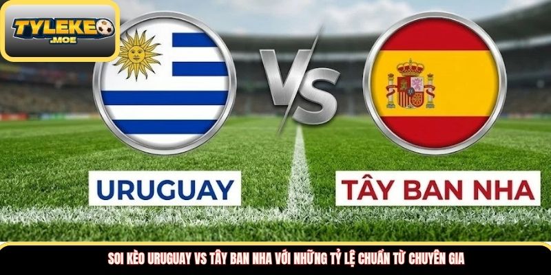 Soi kèo Uruguay vs Tây Ban Nha với những tỷ lệ chuẩn từ chuyên gia