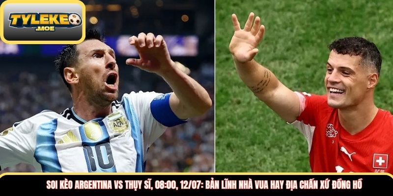 Soi kèo Argentina vs Thụy Sĩ, 08:00, 12/07: Bản lĩnh nhà vua hay địa chấn xứ đồng hồ