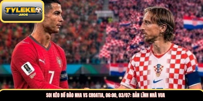 Soi kèo Bồ Đào Nha vs Croatia, 06:00, 03/07: Bản lĩnh nhà vua